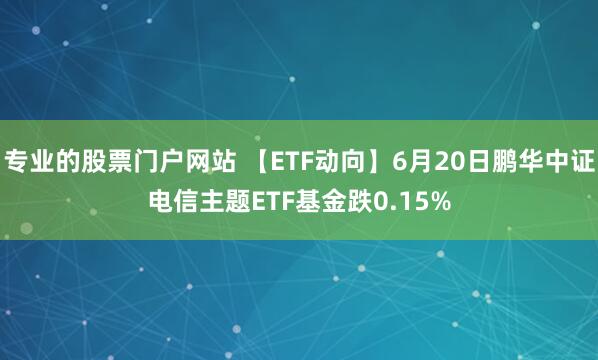 专业的股票门户网站 【ETF动向】6月20日鹏华中证电信主题ETF基金跌0.15%