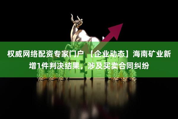 权威网络配资专家门户 【企业动态】海南矿业新增1件判决结果，涉及买卖合同纠纷