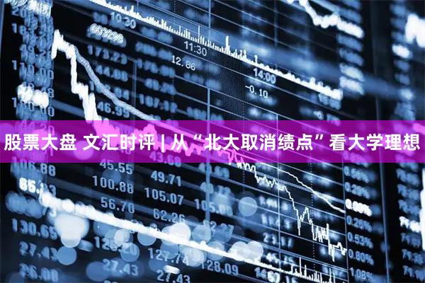 股票大盘 文汇时评 | 从“北大取消绩点”看大学理想