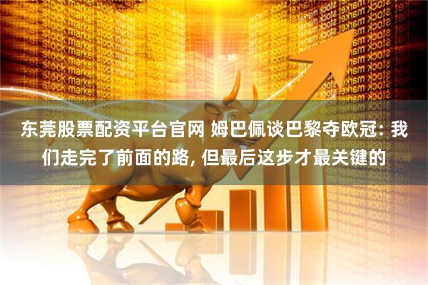 东莞股票配资平台官网 姆巴佩谈巴黎夺欧冠: 我们走完了前面的路, 但最后这步才最关键的