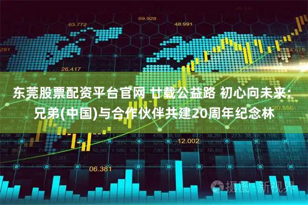 东莞股票配资平台官网 廿载公益路 初心向未来: 兄弟(中国)与合作伙伴共建20周年纪念林