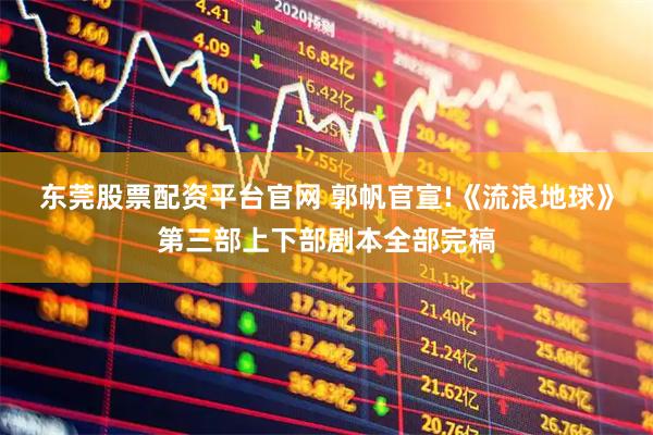 东莞股票配资平台官网 郭帆官宣!《流浪地球》第三部上下部剧本全部完稿