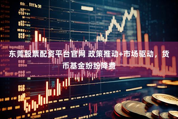 东莞股票配资平台官网 政策推动+市场驱动，货币基金纷纷降费