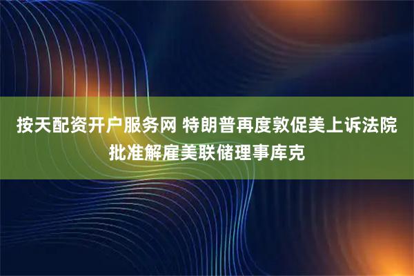 按天配资开户服务网 特朗普再度敦促美上诉法院批准解雇美联储理事库克