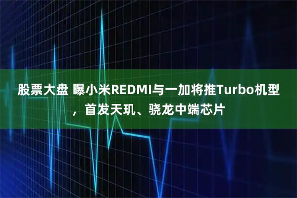股票大盘 曝小米REDMI与一加将推Turbo机型，首发天玑、骁龙中端芯片