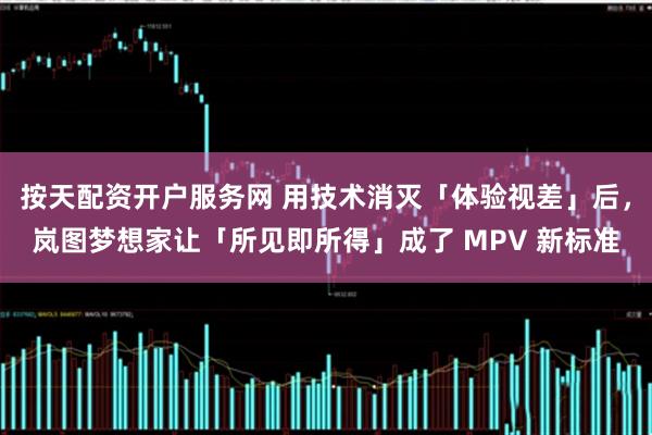 按天配资开户服务网 用技术消灭「体验视差」后，岚图梦想家让「所见即所得」成了 MPV 新标准