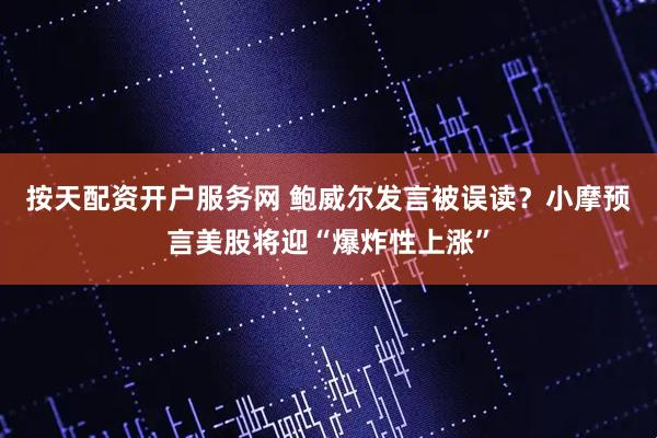 按天配资开户服务网 鲍威尔发言被误读？小摩预言美股将迎“爆炸性上涨”
