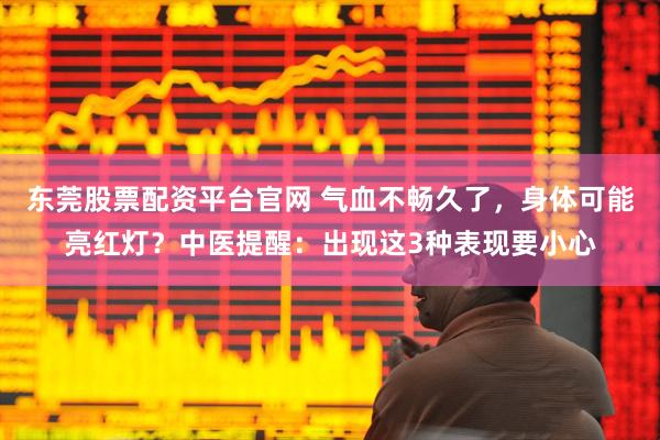 东莞股票配资平台官网 气血不畅久了，身体可能亮红灯？中医提醒：出现这3种表现要小心