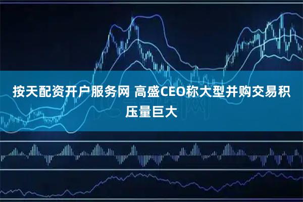 按天配资开户服务网 高盛CEO称大型并购交易积压量巨大