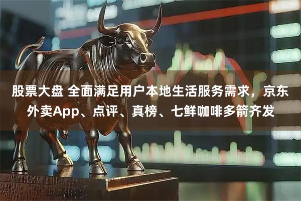 股票大盘 全面满足用户本地生活服务需求，京东外卖App、点评、真榜、七鲜咖啡多箭齐发