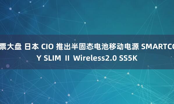 股票大盘 日本 CIO 推出半固态电池移动电源 SMARTCOBY SLIM Ⅱ Wireless2.0 SS5K
