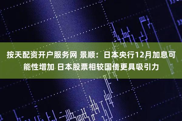 按天配资开户服务网 景顺：日本央行12月加息可能性增加 日本股票相较国债更具吸引力