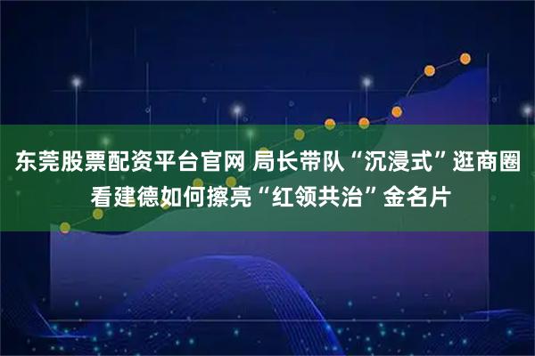 东莞股票配资平台官网 局长带队“沉浸式”逛商圈 看建德如何擦亮“红领共治”金名片