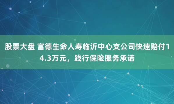 股票大盘 富德生命人寿临沂中心支公司快速赔付14.3万元，践行保险服务承诺