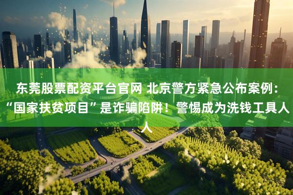 东莞股票配资平台官网 北京警方紧急公布案例：“国家扶贫项目”是诈骗陷阱！警惕成为洗钱工具人