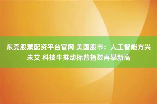 东莞股票配资平台官网 美国股市：人工智能方兴未艾 科技牛推动标普指数再攀新高