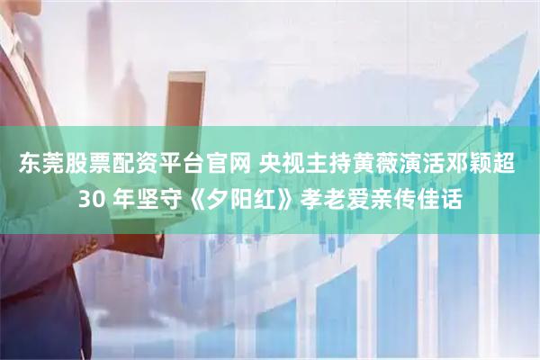 东莞股票配资平台官网 央视主持黄薇演活邓颖超 30 年坚守《夕阳红》孝老爱亲传佳话