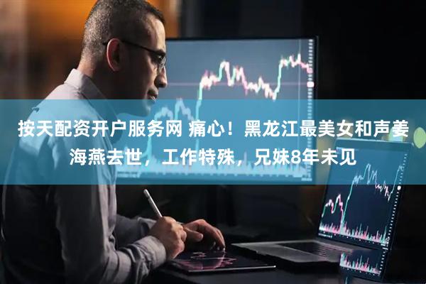 按天配资开户服务网 痛心！黑龙江最美女和声姜海燕去世，工作特殊，兄妹8年未见