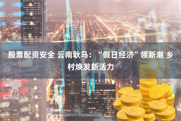 股票配资安全 云南耿马：“假日经济”领新潮 乡村焕发新活力